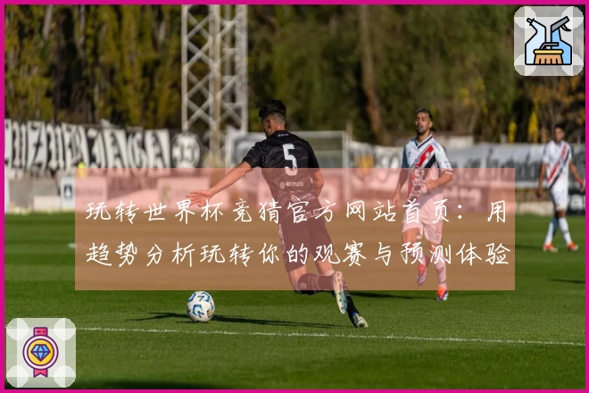 玩转世界杯竞猜官方网站首页：用趋势分析玩转你的观赛与预测体验