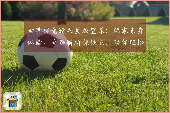 世界杯竞猜网页版登录：玩家亲身体验，全面解析优缺点，助你轻松畅玩