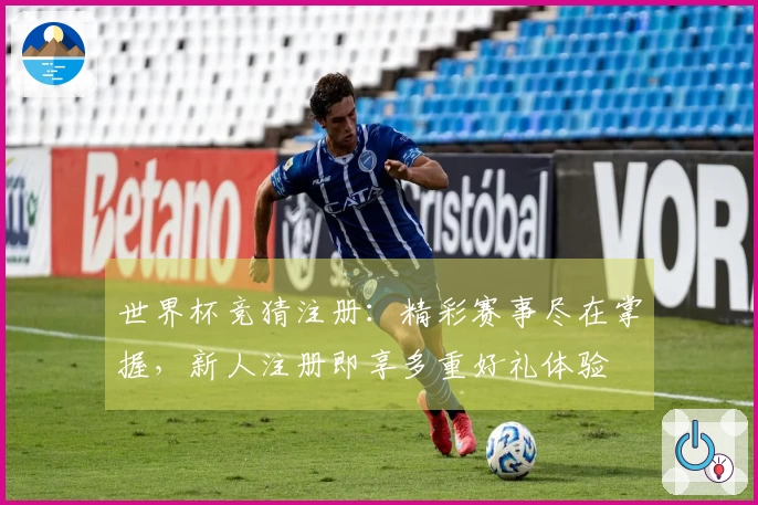 世界杯竞猜注册：精彩赛事尽在掌握，新人注册即享多重好礼体验