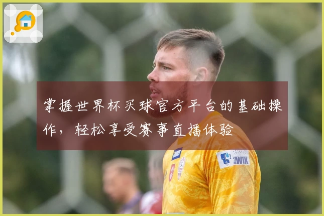 掌握世界杯买球官方平台的基础操作，轻松享受赛事直播体验