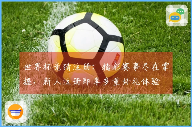 世界杯竞猜注册:精彩赛事尽在掌握,新人注册即享多重好礼体验