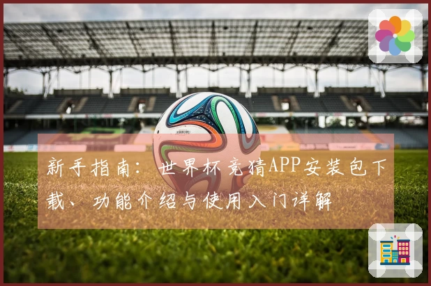 新手指南：世界杯竞猜APP安装包下载、功能介绍与使用入门详解