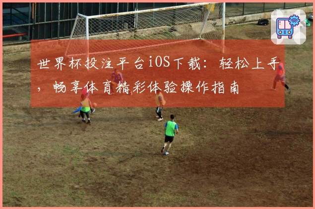 世界杯投注平台iOS下载：轻松上手，畅享体育精彩体验操作指南