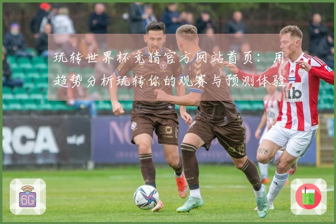 玩转世界杯竞猜官方网站首页：用趋势分析玩转你的观赛与预测体验
