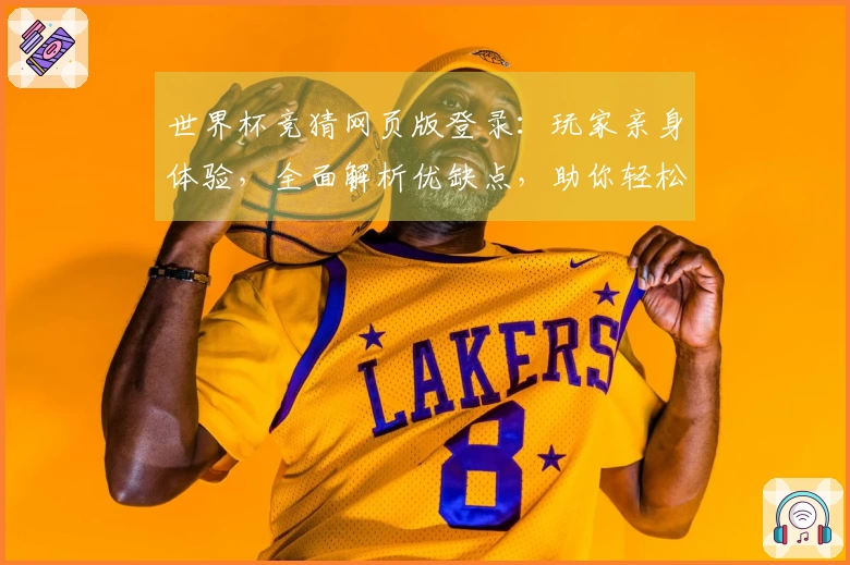 世界杯竞猜网页版登录：玩家亲身体验，全面解析优缺点，助你轻松畅玩