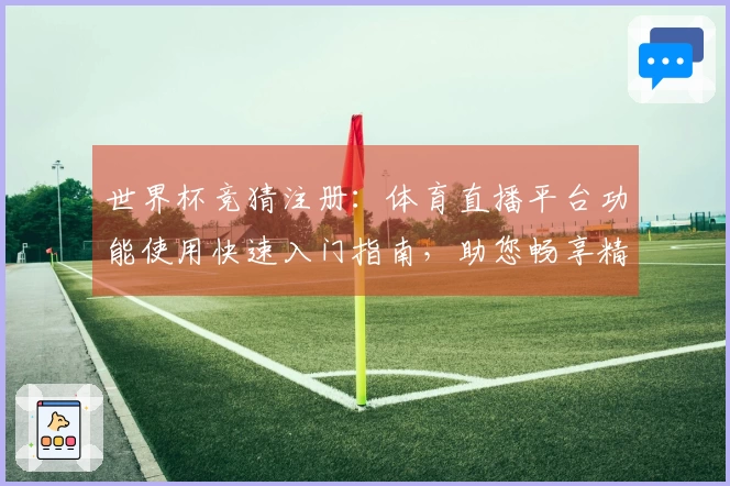 世界杯竞猜注册：体育直播平台功能使用快速入门指南，助您畅享精彩赛事。